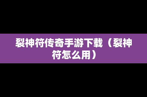 裂神符传奇手游下载（裂神符怎么用）