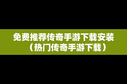 免费推荐传奇手游下载安装（热门传奇手游下载）