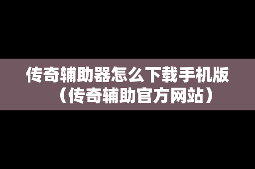 传奇辅助器怎么下载手机版（传奇辅助官方网站）