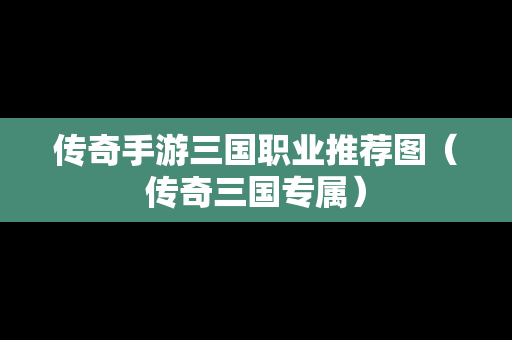 传奇手游三国职业推荐图（传奇三国专属）