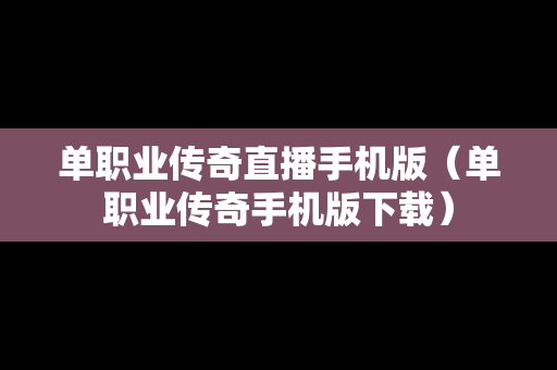 单职业传奇直播手机版（单职业传奇手机版下载）