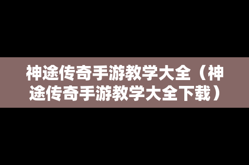 神途传奇手游教学大全（神途传奇手游教学大全下载）