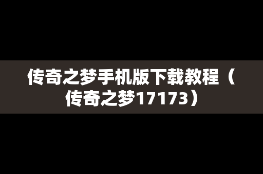 传奇之梦手机版下载教程（传奇之梦17173）