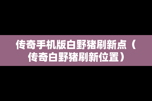 传奇手机版白野猪刷新点（传奇白野猪刷新位置）