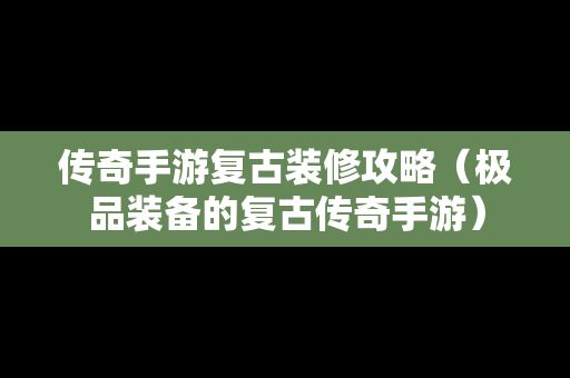 传奇手游复古装修攻略（极品装备的复古传奇手游）