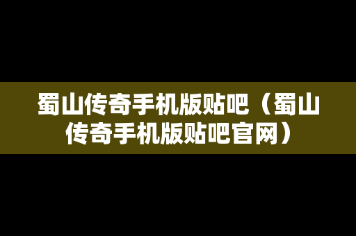蜀山传奇手机版贴吧（蜀山传奇手机版贴吧官网）