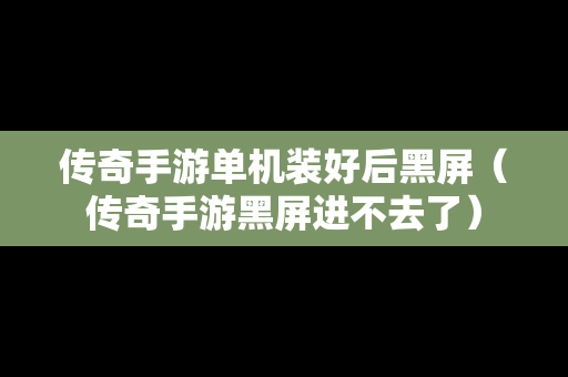 传奇手游单机装好后黑屏（传奇手游黑屏进不去了）