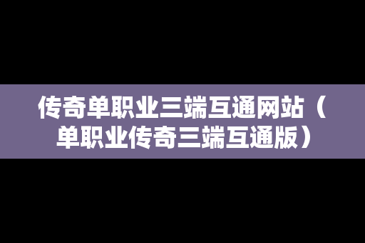 传奇单职业三端互通网站（单职业传奇三端互通版）