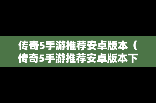 传奇5手游推荐安卓版本（传奇5手游推荐安卓版本下载）