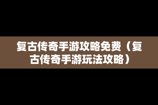 复古传奇手游攻略免费（复古传奇手游玩法攻略）