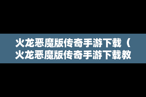 火龙恶魔版传奇手游下载（火龙恶魔版传奇手游下载教程）