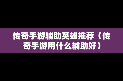 传奇手游辅助英雄推荐（传奇手游用什么辅助好）