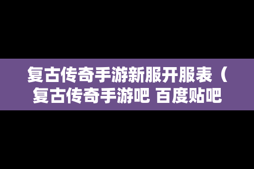 复古传奇手游新服开服表（复古传奇手游吧 百度贴吧）