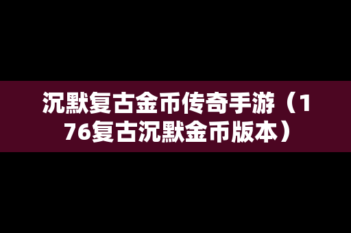 沉默复古金币传奇手游（176复古沉默金币版本）