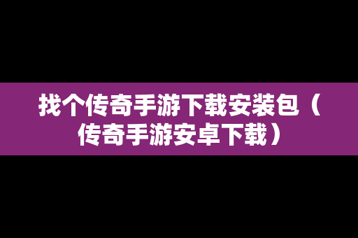 找个传奇手游下载安装包（传奇手游安卓下载）