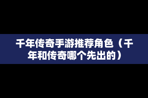千年传奇手游推荐角色（千年和传奇哪个先出的）