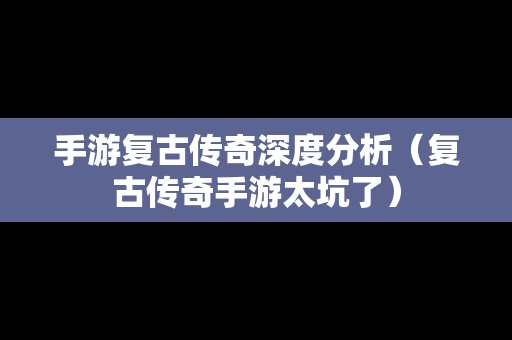 手游复古传奇深度分析（复古传奇手游太坑了）