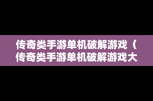 传奇类手游单机破解游戏（传奇类手游单机破解游戏大全）
