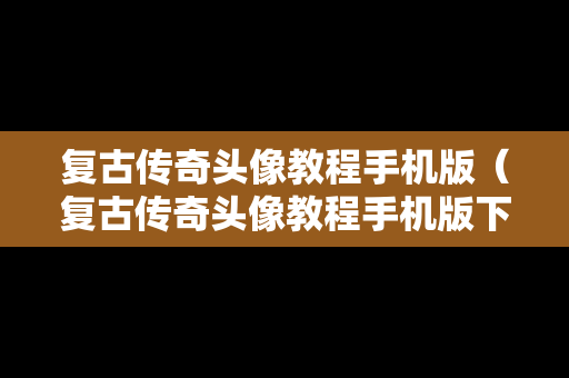 复古传奇头像教程手机版（复古传奇头像教程手机版下载）