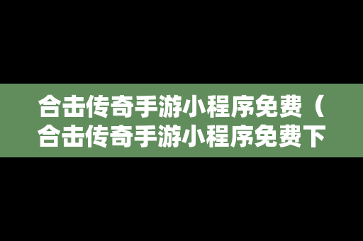 合击传奇手游小程序免费（合击传奇手游小程序免费下载）