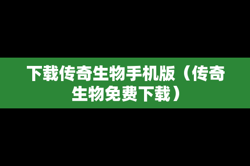 下载传奇生物手机版（传奇生物免费下载）