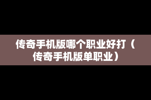 传奇手机版哪个职业好打（传奇手机版单职业）