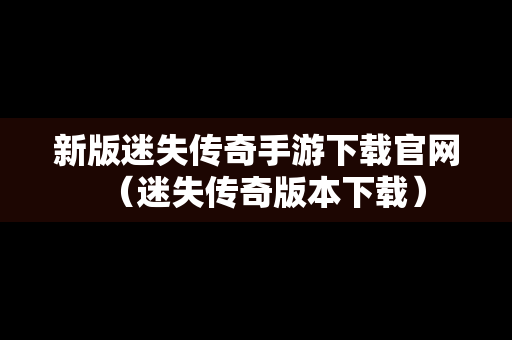 新版迷失传奇手游下载官网（迷失传奇版本下载）