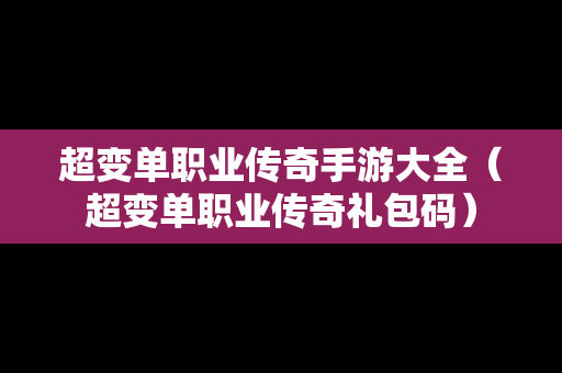 超变单职业传奇手游大全（超变单职业传奇礼包码）