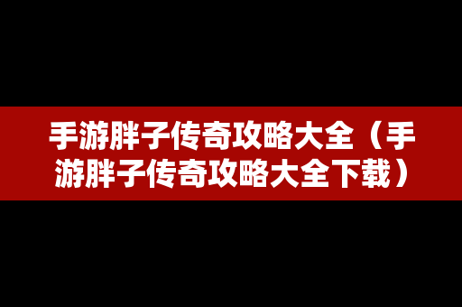 手游胖子传奇攻略大全（手游胖子传奇攻略大全下载）
