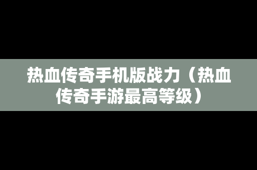 热血传奇手机版战力（热血传奇手游最高等级）