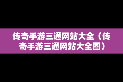 传奇手游三通网站大全（传奇手游三通网站大全图）