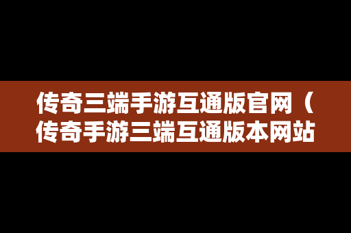 传奇三端手游互通版官网（传奇手游三端互通版本网站）