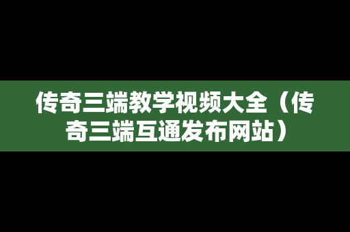 传奇三端教学视频大全（传奇三端互通发布网站）