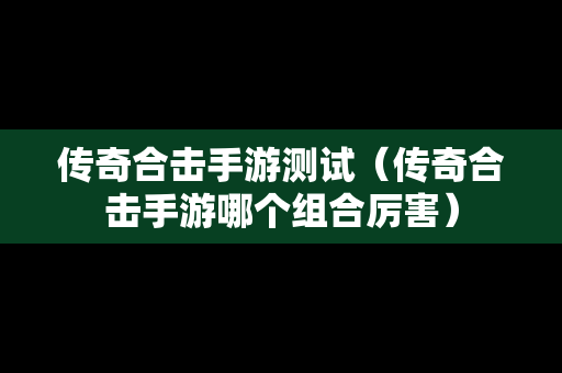 传奇合击手游测试（传奇合击手游哪个组合厉害）