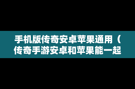 手机版传奇安卓苹果通用（传奇手游安卓和苹果能一起玩吗）