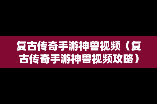 复古传奇手游神兽视频（复古传奇手游神兽视频攻略）