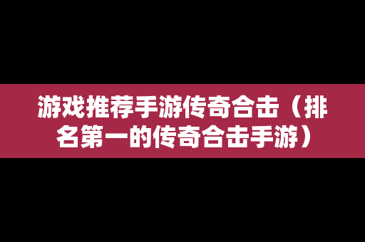 游戏推荐手游传奇合击（排名第一的传奇合击手游）