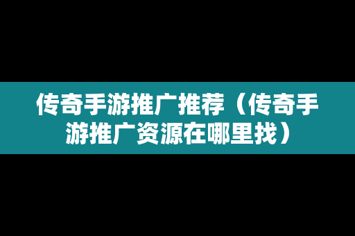 传奇手游推广推荐（传奇手游推广资源在哪里找）