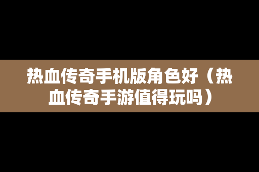 热血传奇手机版角色好（热血传奇手游值得玩吗）
