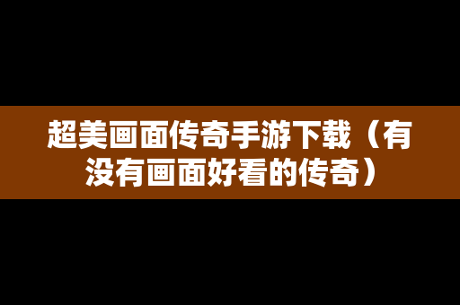 超美画面传奇手游下载（有没有画面好看的传奇）