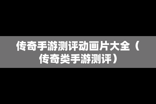 传奇手游测评动画片大全（传奇类手游测评）