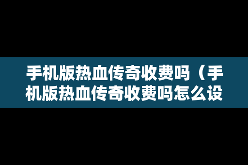 手机版热血传奇收费吗（手机版热血传奇收费吗怎么设置）