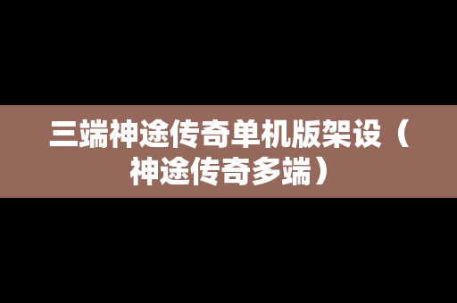 三端神途传奇单机版架设（神途传奇多端）