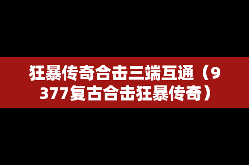 狂暴传奇合击三端互通（9377复古合击狂暴传奇）