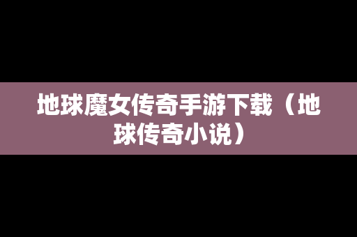 地球魔女传奇手游下载（地球传奇小说）