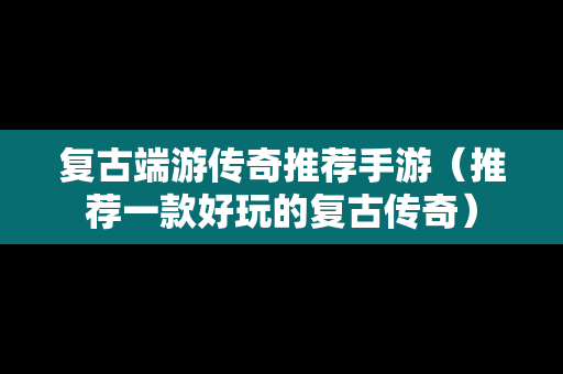 复古端游传奇推荐手游（推荐一款好玩的复古传奇）