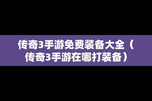 传奇3手游免费装备大全（传奇3手游在哪打装备）