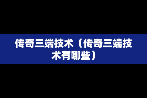 传奇三端技术（传奇三端技术有哪些）