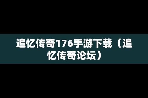 追忆传奇176手游下载（追忆传奇论坛）