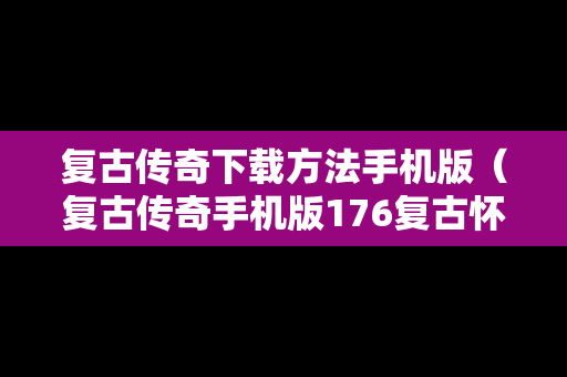 复古传奇下载方法手机版（复古传奇手机版176复古怀旧版）